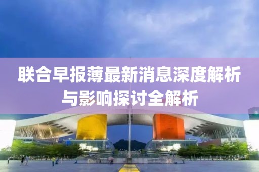 聯(lián)合早報(bào)薄最新消息深度解析與影響探討全解析