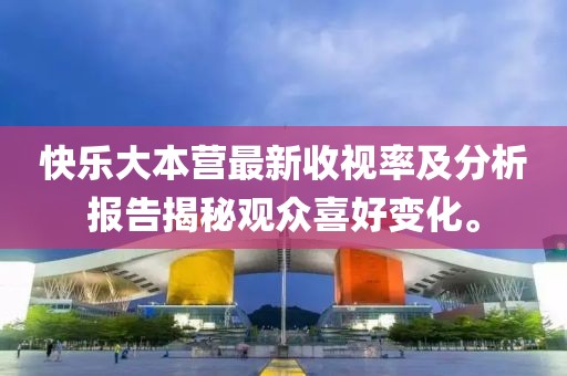 快樂大本營最新收視率及分析報告揭秘觀眾喜好變化。