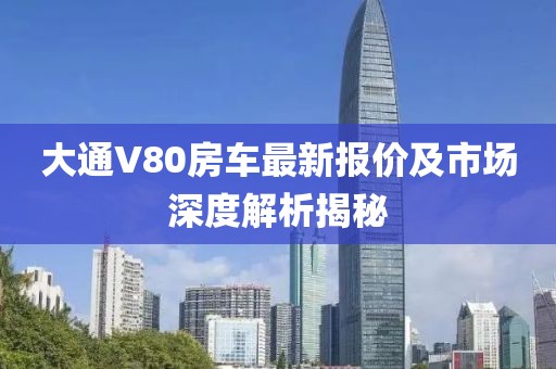 大通V80房車最新報價及市場深度解析揭秘
