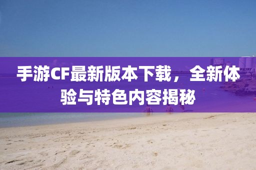 手游CF最新版本下載，全新體驗(yàn)與特色內(nèi)容揭秘
