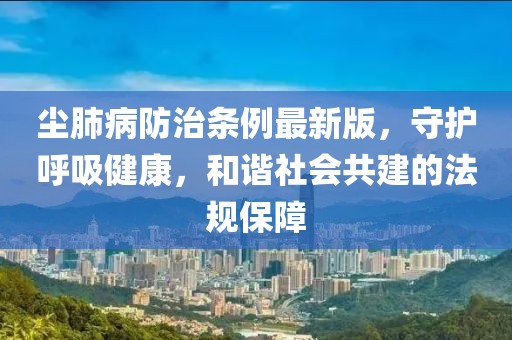 塵肺病防治條例最新版，守護呼吸健康，和諧社會共建的法規(guī)保障