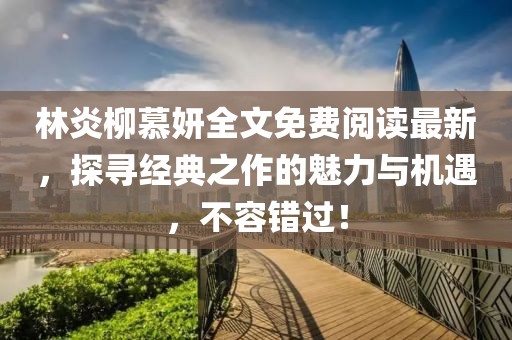 林炎柳慕妍全文免費(fèi)閱讀最新，探尋經(jīng)典之作的魅力與機(jī)遇，不容錯(cuò)過！
