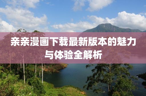 親親漫畫下載最新版本的魅力與體驗(yàn)全解析