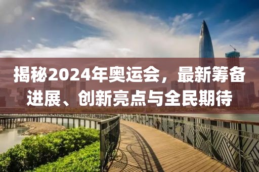 揭秘2024年奧運(yùn)會(huì)，最新籌備進(jìn)展、創(chuàng)新亮點(diǎn)與全民期待
