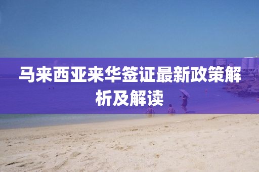 馬來西亞來華簽證最新政策解析及解讀