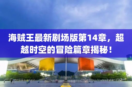 海賊王最新劇場(chǎng)版第14章，超越時(shí)空的冒險(xiǎn)篇章揭秘！