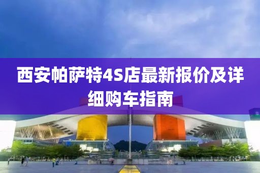西安帕薩特4S店最新報(bào)價(jià)及詳細(xì)購車指南