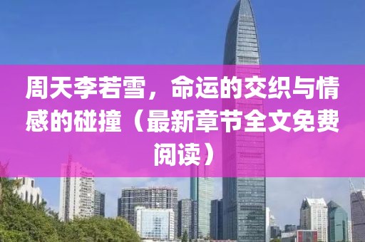 周天李若雪，命運(yùn)的交織與情感的碰撞（最新章節(jié)全文免費(fèi)閱讀）