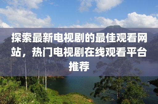 探索最新電視劇的最佳觀看網(wǎng)站，熱門電視劇在線觀看平臺推薦