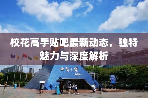 校花高手貼吧最新動(dòng)態(tài)，獨(dú)特魅力與深度解析