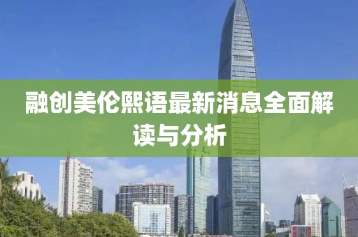 融創(chuàng)美倫熙語最新消息全面解讀與分析