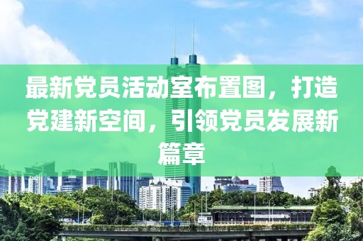 最新黨員活動室布置圖，打造黨建新空間，引領(lǐng)黨員發(fā)展新篇章