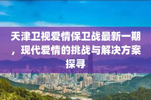 天津衛(wèi)視愛情保衛(wèi)戰(zhàn)最新一期，現(xiàn)代愛情的挑戰(zhàn)與解決方案探尋