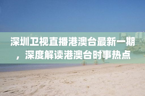 深圳衛(wèi)視直播港澳臺最新一期，深度解讀港澳臺時事熱點