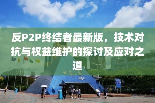 反P2P終結(jié)者最新版，技術(shù)對(duì)抗與權(quán)益維護(hù)的探討及應(yīng)對(duì)之道