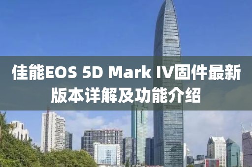 佳能EOS 5D Mark IV固件最新版本詳解及功能介紹