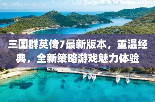 三國群英傳7最新版本，重溫經(jīng)典，全新策略游戲魅力體驗