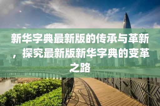 新華字典最新版的傳承與革新，探究最新版新華字典的變革之路