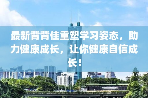 最新背背佳重塑學(xué)習(xí)姿態(tài)，助力健康成長，讓你健康自信成長！