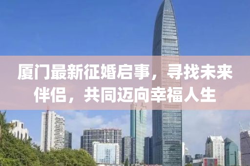廈門最新征婚啟事，尋找未來伴侶，共同邁向幸福人生