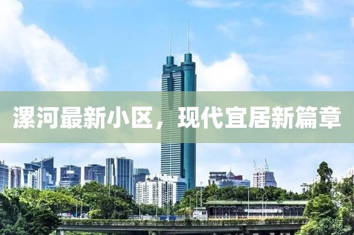 漯河最新小區(qū)，現(xiàn)代宜居新篇章