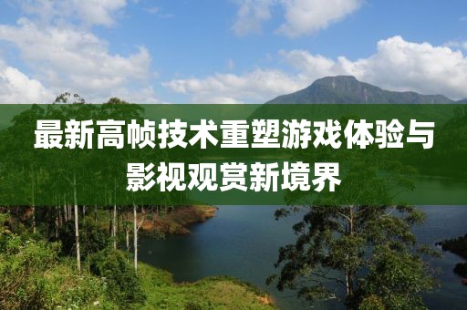 最新高幀技術(shù)重塑游戲體驗與影視觀賞新境界