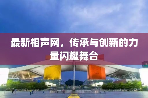 最新相聲網(wǎng)，傳承與創(chuàng)新的力量閃耀舞臺