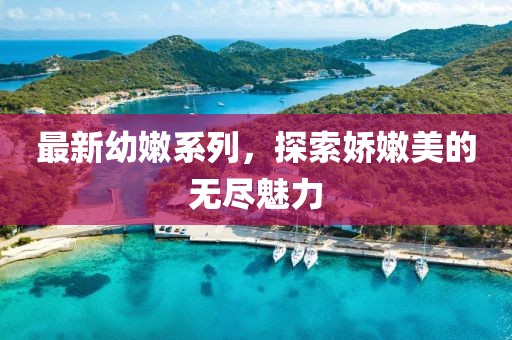 最新幼嫩系列，探索嬌嫩美的無盡魅力
