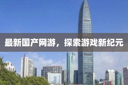 最新國(guó)產(chǎn)網(wǎng)游，探索游戲新紀(jì)元