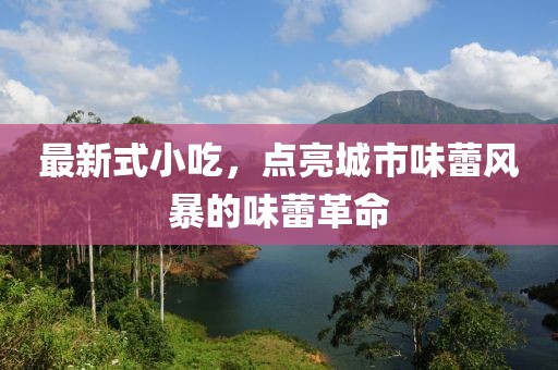 最新式小吃，點(diǎn)亮城市味蕾風(fēng)暴的味蕾革命
