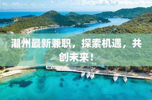 潮州最新兼職，探索機遇，共創(chuàng)未來！
