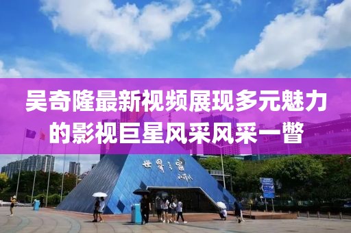 吳奇隆最新視頻展現(xiàn)多元魅力的影視巨星風(fēng)采風(fēng)采一瞥