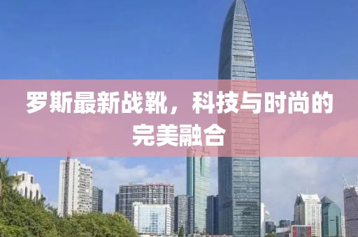 羅斯最新戰(zhàn)靴，科技與時(shí)尚的完美融合