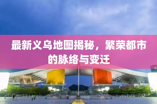 最新義烏地圖揭秘，繁榮都市的脈絡與變遷
