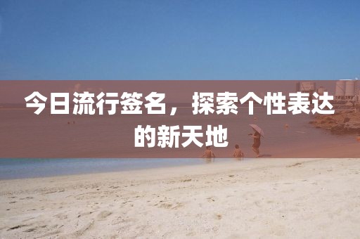 今日流行簽名，探索個性表達的新天地