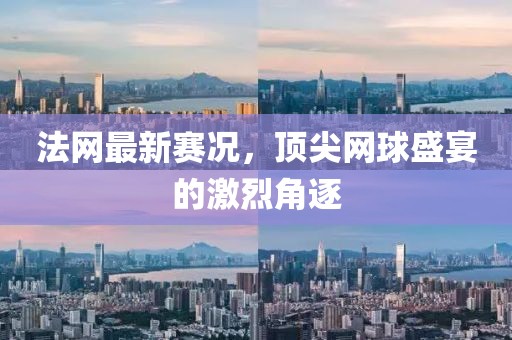 法網(wǎng)最新賽況，頂尖網(wǎng)球盛宴的激烈角逐