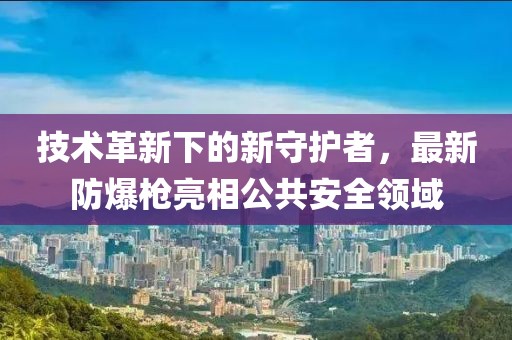 技術革新下的新守護者，最新防爆槍亮相公共安全領域