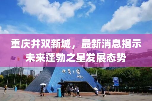 重慶井雙新城，最新消息揭示未來(lái)蓬勃之星發(fā)展態(tài)勢(shì)