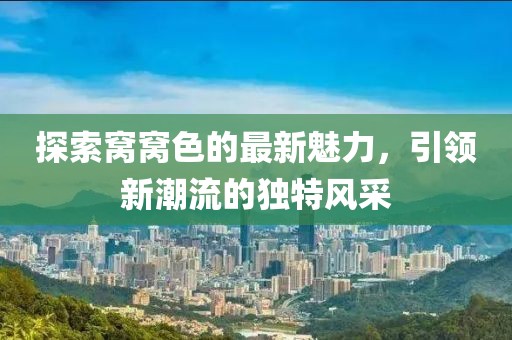 探索窩窩色的最新魅力，引領(lǐng)新潮流的獨(dú)特風(fēng)采