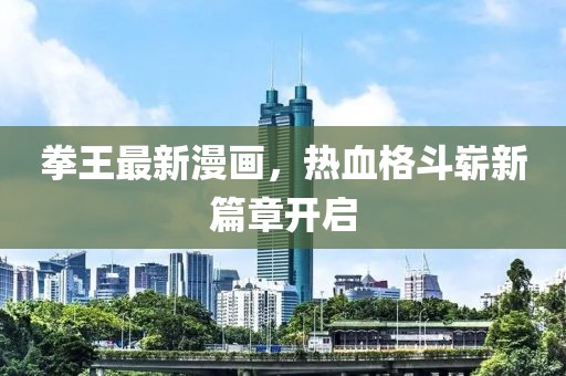 拳王最新漫畫，熱血格斗嶄新篇章開啟