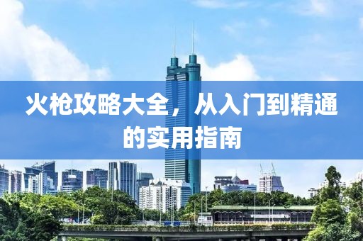 火槍攻略大全，從入門到精通的實(shí)用指南