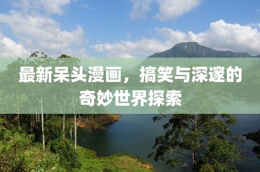 最新呆頭漫畫(huà)，搞笑與深邃的奇妙世界探索