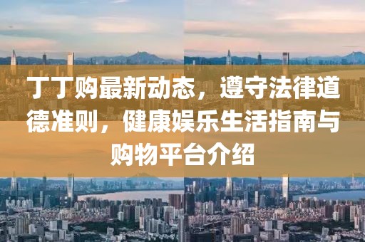 丁丁購(gòu)最新動(dòng)態(tài)，遵守法律道德準(zhǔn)則，健康娛樂(lè)生活指南與購(gòu)物平臺(tái)介紹