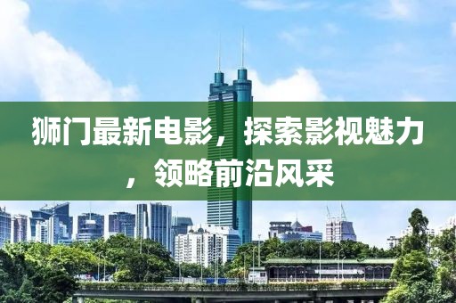 獅門(mén)最新電影，探索影視魅力，領(lǐng)略前沿風(fēng)采