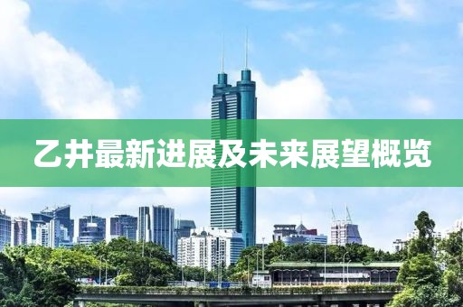 乙井最新進(jìn)展及未來展望概覽