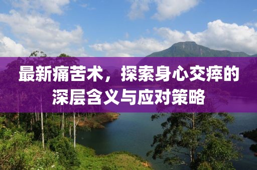 最新痛苦術(shù)，探索身心交瘁的深層含義與應(yīng)對(duì)策略