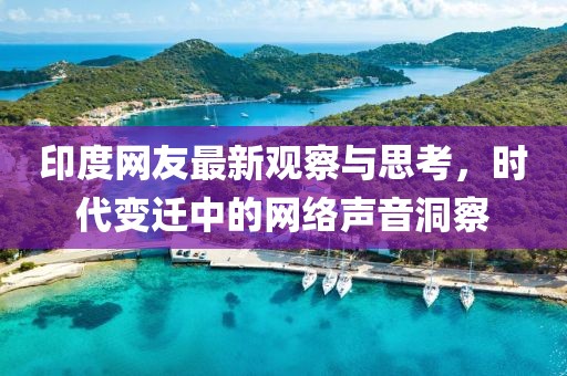 印度網(wǎng)友最新觀察與思考，時代變遷中的網(wǎng)絡(luò)聲音洞察