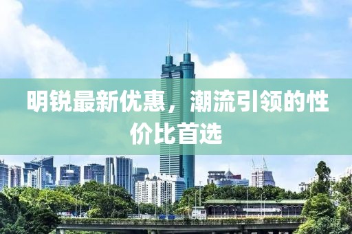 明銳最新優(yōu)惠，潮流引領(lǐng)的性?xún)r(jià)比首選