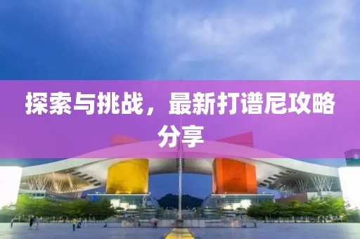 探索與挑戰(zhàn)，最新打譜尼攻略分享