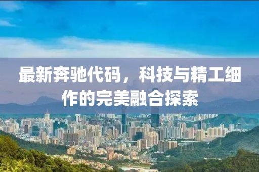 最新奔馳代碼，科技與精工細作的完美融合探索